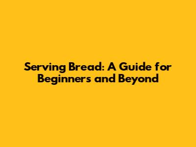 Serving Bread: A Guide for Beginners and Beyond