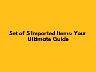 Set of 5 Imported Items: Your Ultimate Guide