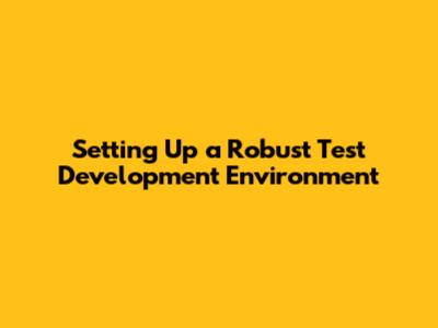 Setting Up a Robust Test Development Environment