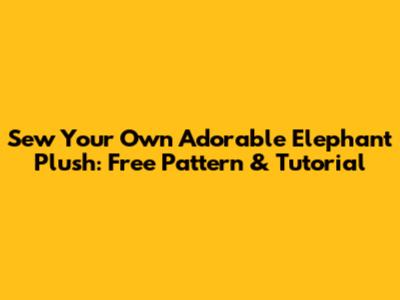 Sew Your Own Adorable Elephant Plush: Free Pattern & Tutorial
