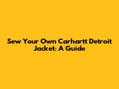Sew Your Own Carhartt Detroit Jacket: A Guide