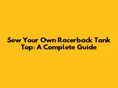 Sew Your Own Racerback Tank Top: A Complete Guide