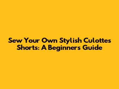 Sew Your Own Stylish Culottes Shorts: A Beginner's Guide
