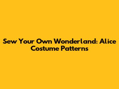 Sew Your Own Wonderland: Alice Costume Patterns