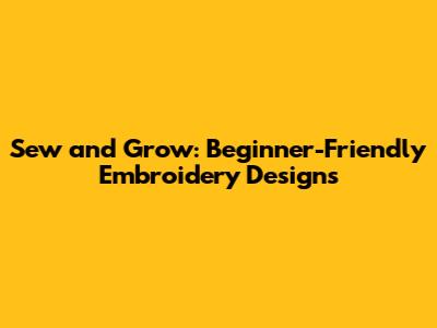 Sew and Grow: Beginner-Friendly Embroidery Designs