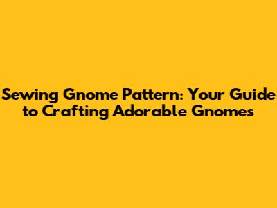 Sewing Gnome Pattern: Your Guide to Crafting Adorable Gnomes