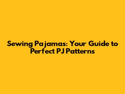 Sewing Pajamas: Your Guide to Perfect PJ Patterns