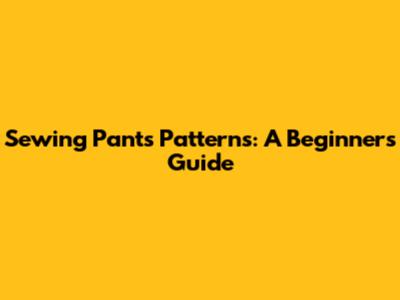 Sewing Pants Patterns: A Beginner's Guide