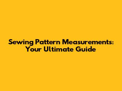 Sewing Pattern Measurements: Your Ultimate Guide