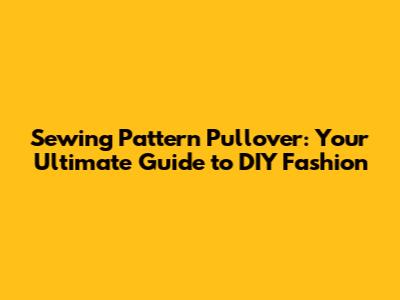 Sewing Pattern Pullover: Your Ultimate Guide to DIY Fashion
