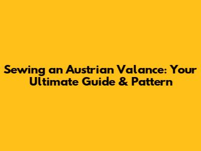 Sewing an Austrian Valance: Your Ultimate Guide & Pattern