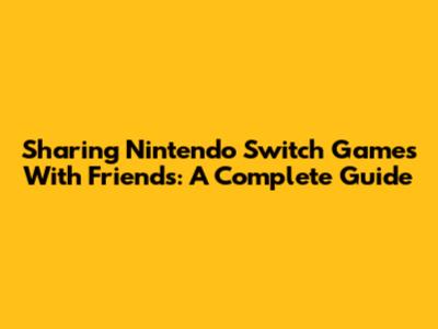 Sharing Nintendo Switch Games With Friends: A Complete Guide