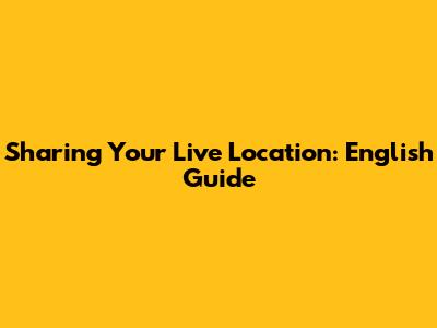 Sharing Your Live Location: English Guide