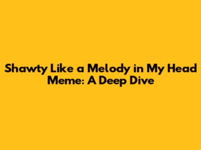 Shawty Like a Melody in My Head Meme: A Deep Dive