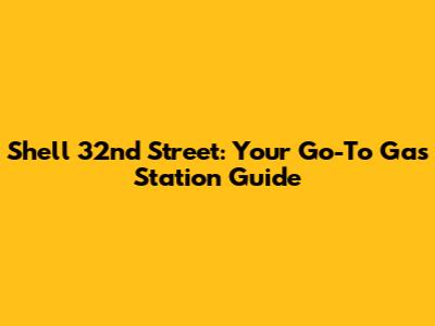 Shell 32nd Street: Your Go-To Gas Station Guide