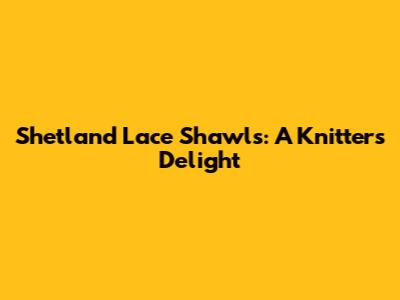 Shetland Lace Shawls: A Knitter's Delight