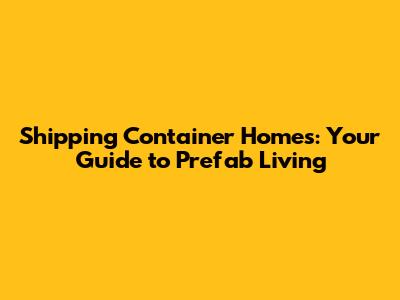 Shipping Container Homes: Your Guide to Prefab Living