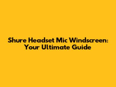 Shure Headset Mic Windscreen: Your Ultimate Guide