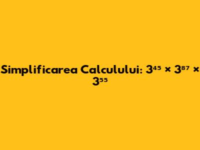 Simplificarea Calculului: 3⁴⁵ × 3⁸⁷ × 3⁵⁵​