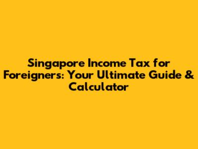 Singapore Income Tax for Foreigners: Your Ultimate Guide & Calculator