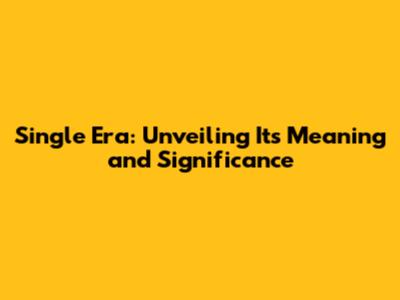 Single Era: Unveiling Its Meaning and Significance
