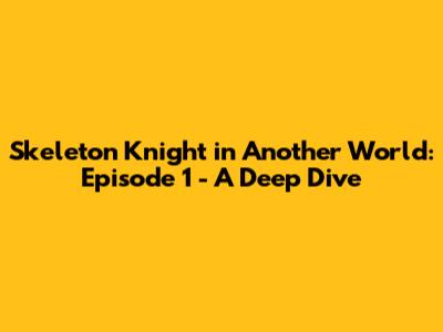 Skeleton Knight in Another World: Episode 1 - A Deep Dive