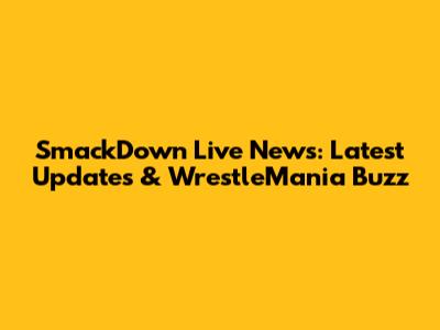 SmackDown Live News: Latest Updates & WrestleMania Buzz