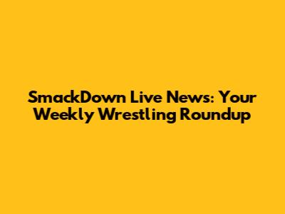 SmackDown Live News: Your Weekly Wrestling Roundup