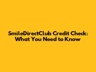 SmileDirectClub Credit Check: What You Need to Know