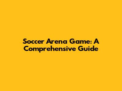 Soccer Arena Game: A Comprehensive Guide
