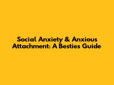 Social Anxiety & Anxious Attachment: A Bestie's Guide