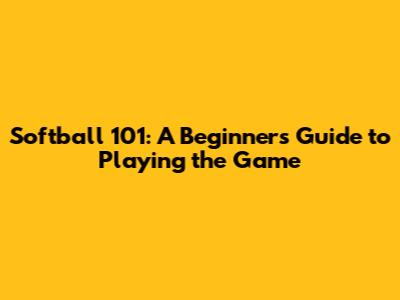 Softball 101: A Beginner's Guide to Playing the Game