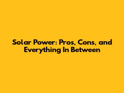 Solar Power: Pros, Cons, and Everything In Between