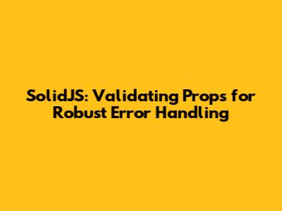 SolidJS: Validating Props for Robust Error Handling