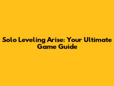 Solo Leveling Arise: Your Ultimate Game Guide