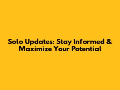 Solo Updates: Stay Informed & Maximize Your Potential
