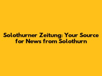 Solothurner Zeitung: Your Source for News from Solothurn