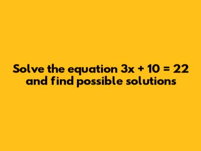 Solve the equation 3x + 10 = 22 and find possible solutions