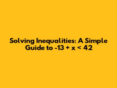 Solving Inequalities: A Simple Guide to -13 + x < 42