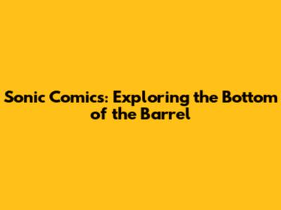Sonic Comics: Exploring the Bottom of the Barrel