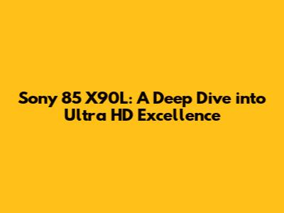 Sony 85" X90L: A Deep Dive into Ultra HD Excellence