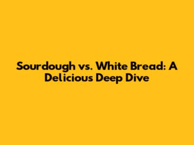 Sourdough vs. White Bread: A Delicious Deep Dive