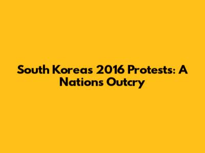 South Korea's 2016 Protests: A Nation's Outcry
