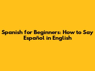 Spanish for Beginners: How to Say 'Español' in English