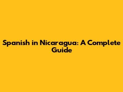 Spanish in Nicaragua: A Complete Guide