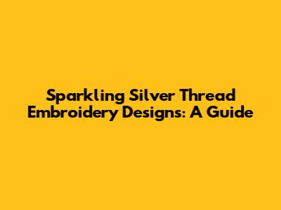 Sparkling Silver Thread Embroidery Designs: A Guide