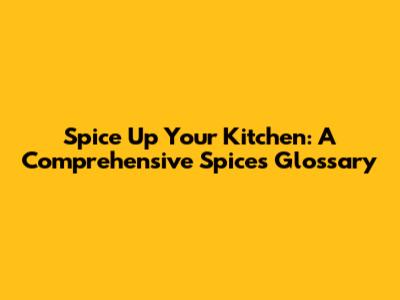 Spice Up Your Kitchen: A Comprehensive Spices Glossary