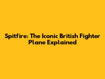 Spitfire: The Iconic British Fighter Plane Explained
