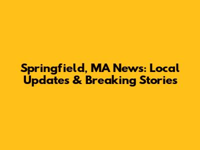 Springfield, MA News: Local Updates & Breaking Stories