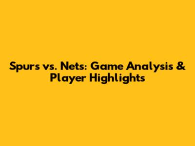 Spurs vs. Nets: Game Analysis & Player Highlights